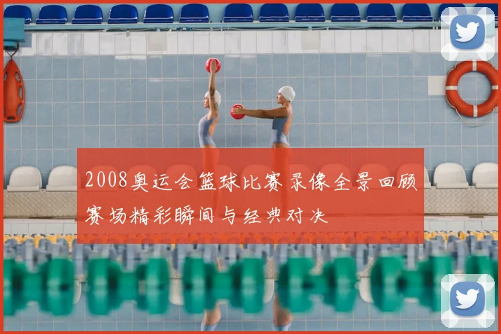 2008奥运会篮球比赛录像全景回顾赛场精彩瞬间与经典对决