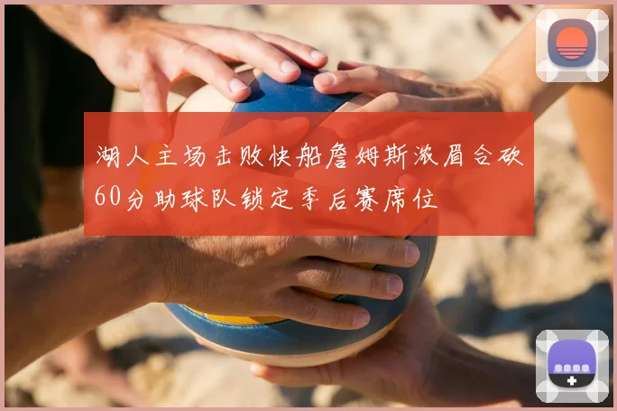 湖人主场击败快船詹姆斯浓眉合砍60分助球队锁定季后赛席位