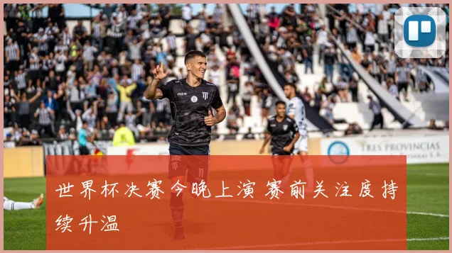 世界杯决赛今晚上演 赛前关注度持续升温