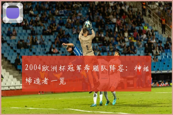 2004欧洲杯冠军希腊队阵容:神话缔造者一览