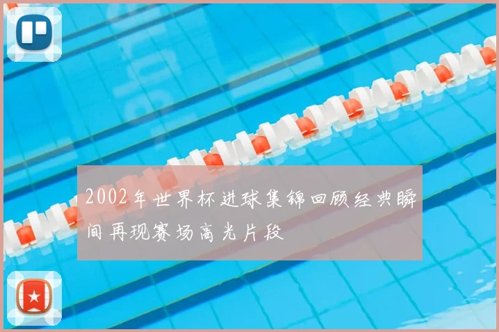 2002年世界杯进球集锦回顾经典瞬间再现赛场高光片段